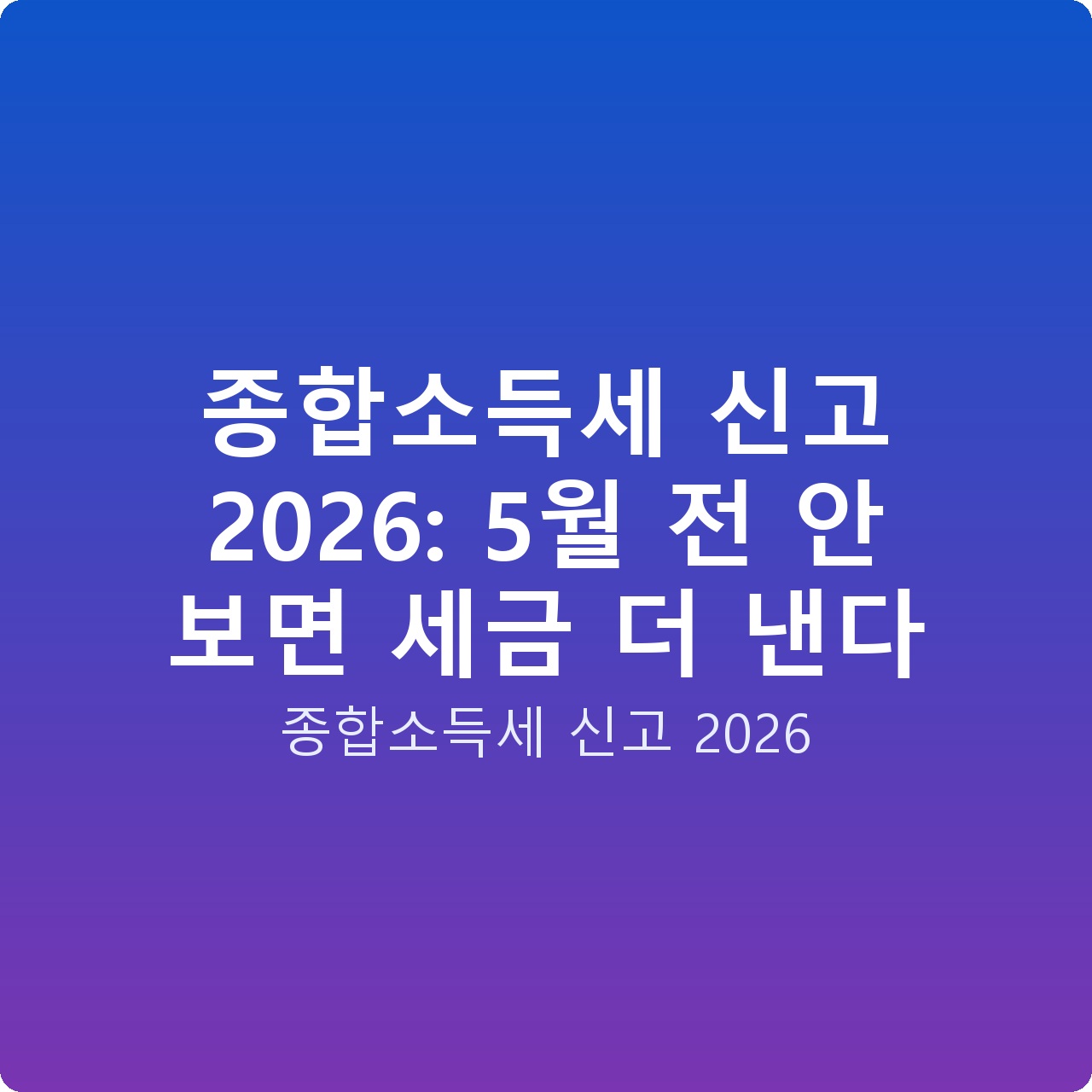 종합소득세 신고 2026: 5월 전 안 보면 세금 더 낸다