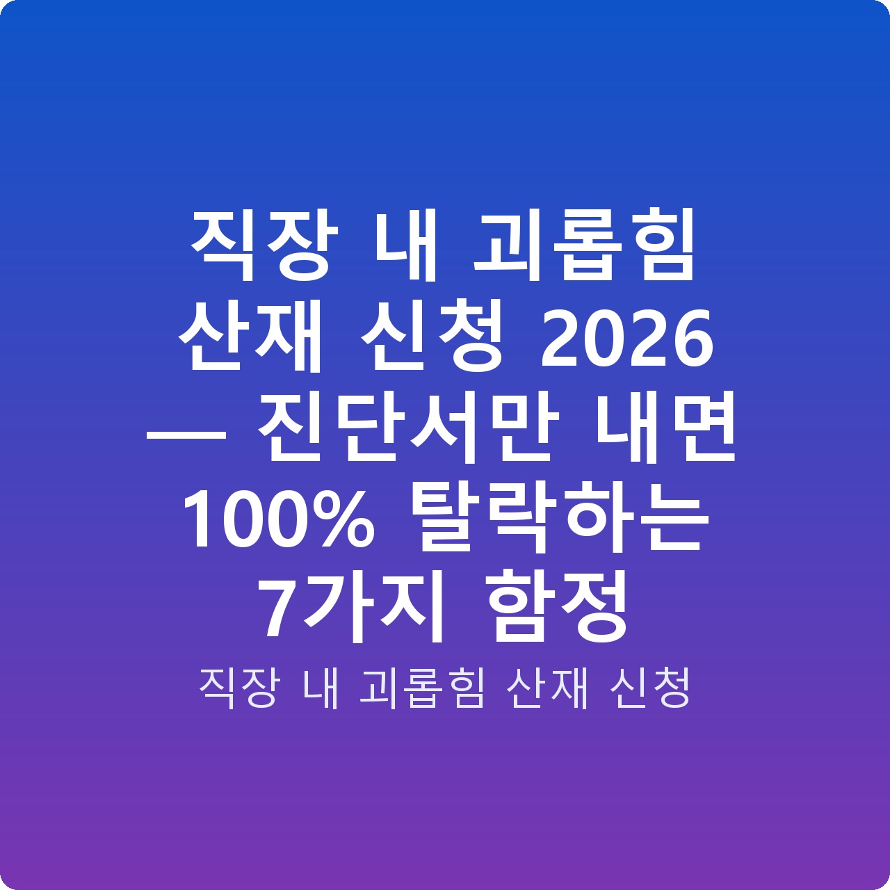 직장 내 괴롭힘 산재 신청 2026 — 진단서만 내면 100% 탈락하는 7가지 함정