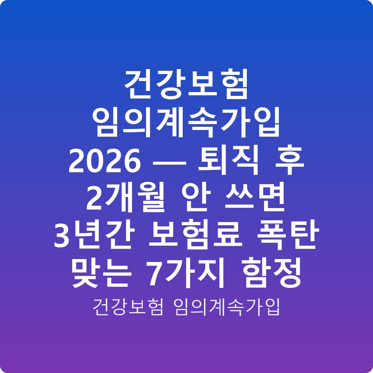 건강보험 임의계속가입 2026 — 퇴직 후 2개월 안 쓰면 3년간 보험료 폭탄 맞는 7가지 함정