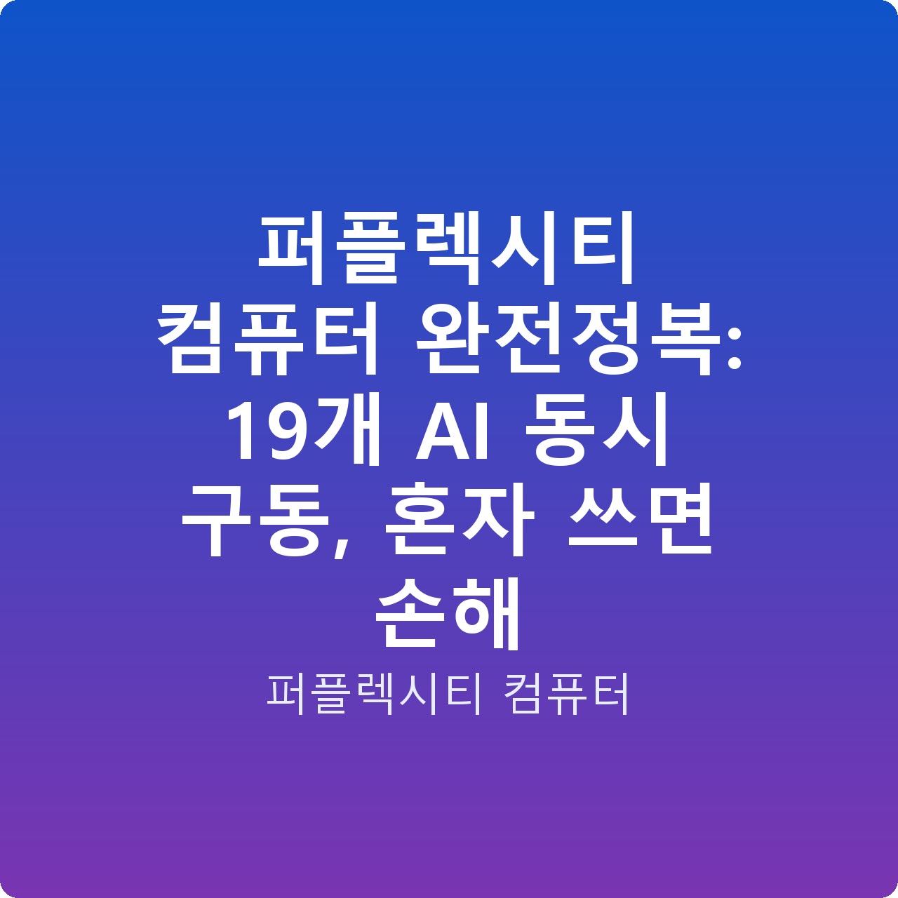 퍼플렉시티 컴퓨터 완전정복: 19개 AI 동시 구동, 혼자 쓰면 손해