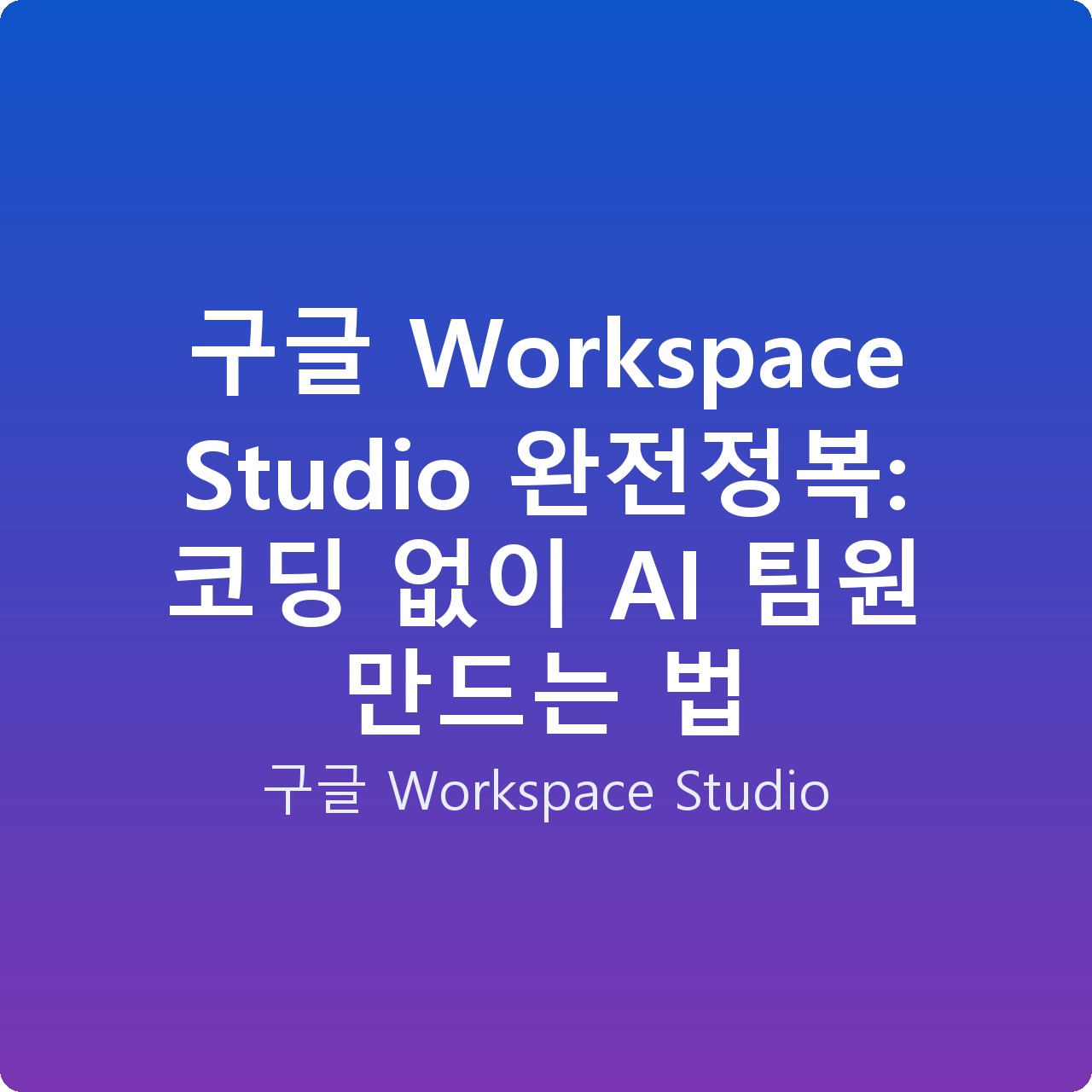구글 Workspace Studio 완전정복: 코딩 없이 AI 팀원 만드는 법
