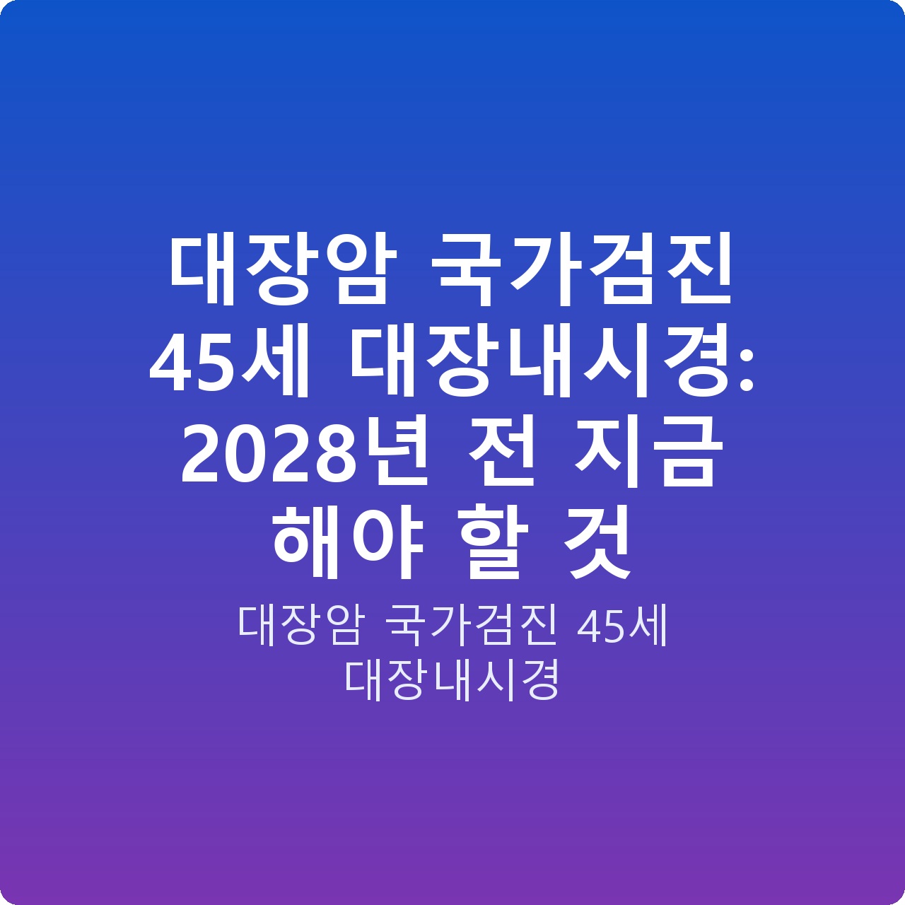 대장암 국가검진 45세 대장내시경: 2028년 전 지금 해야 할 것 대장암 국가검진 45세 대장내시경: 2028년 전 지금 해야 할 것
