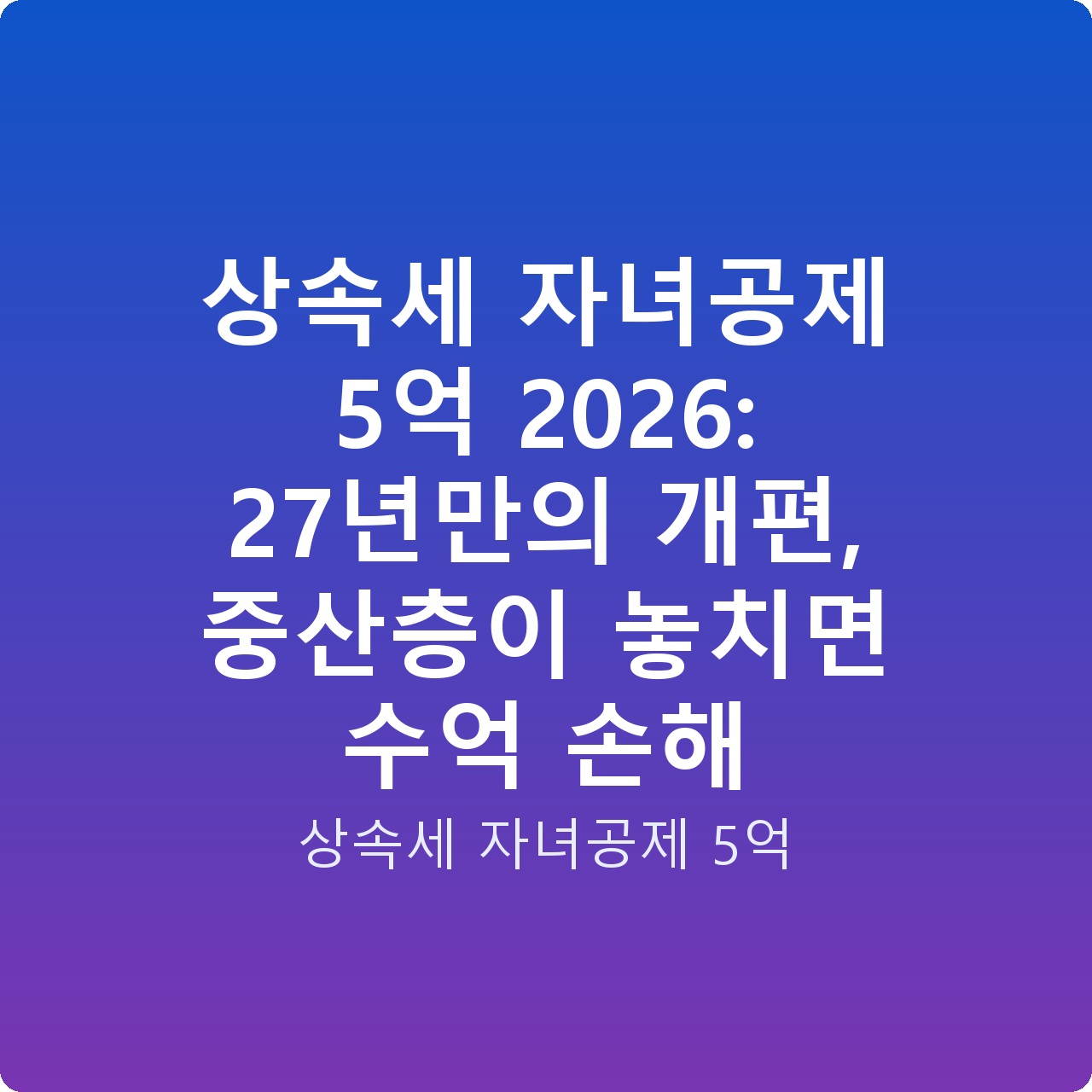 상속세 자녀공제 5억 2026: 27년만의 개편, 중산층이 놓치면 수억 손해