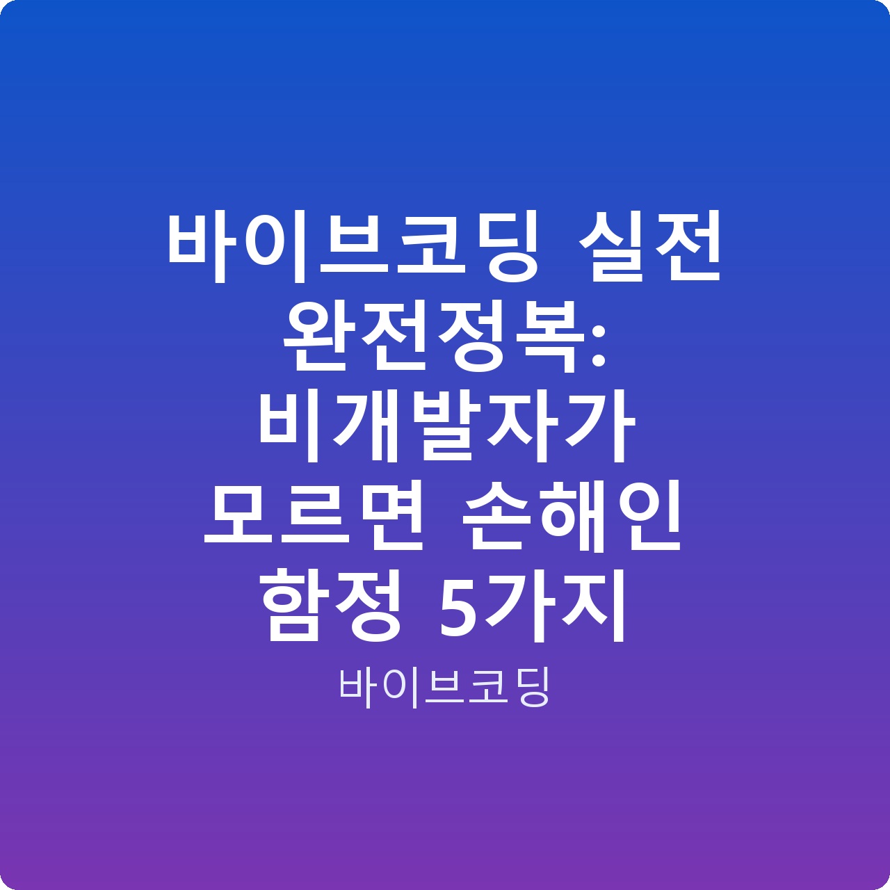 바이브코딩 실전 완전정복: 비개발자가 모르면 손해인 함정 5가지