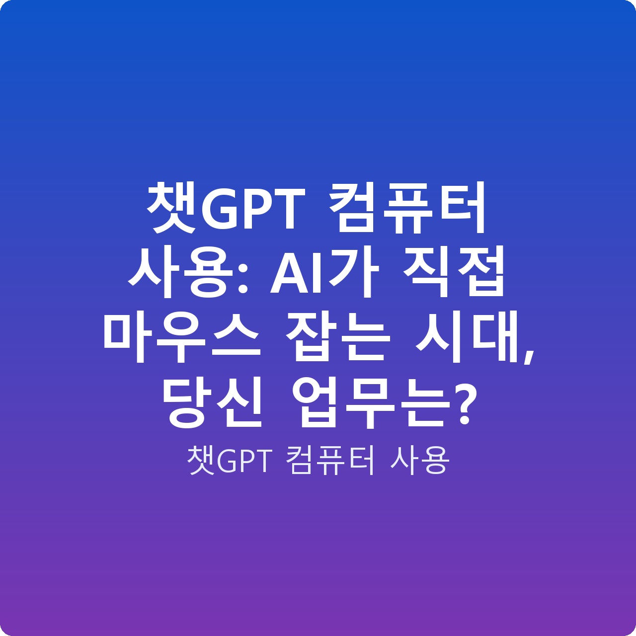 챗GPT 컴퓨터 사용: AI가 직접 마우스 잡는 시대, 당신 업무는?