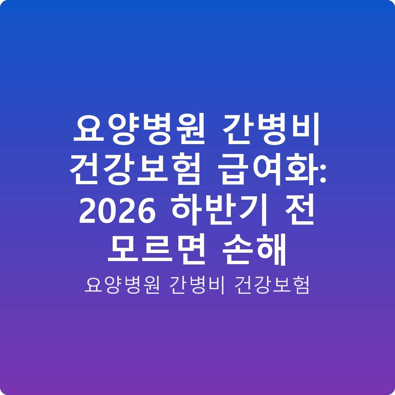 요양병원 간병비 건강보험 급여화: 2026 하반기 전 모르면 손해