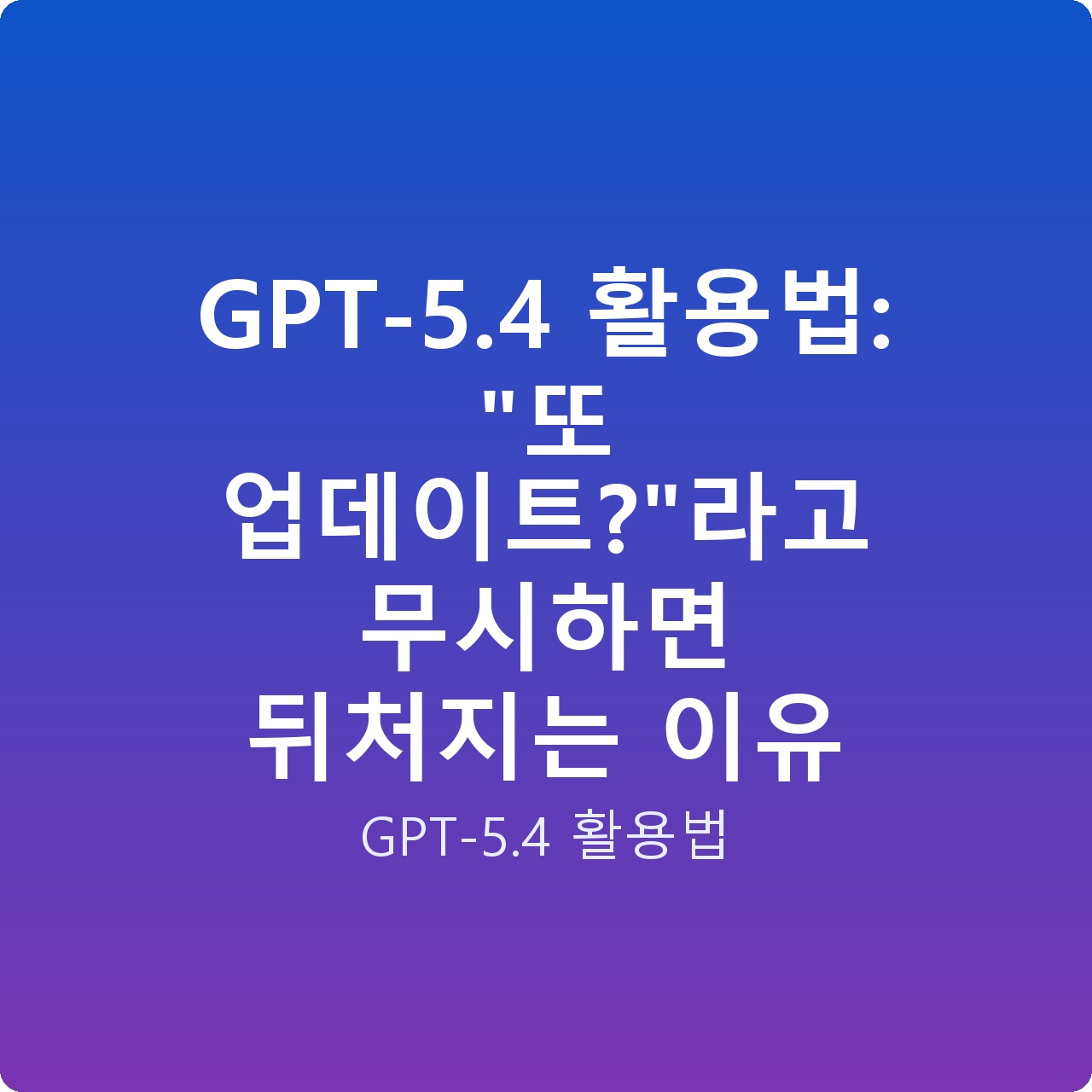 GPT-5.4 활용법: “또 업데이트?”라고 무시하면 뒤처지는 이유