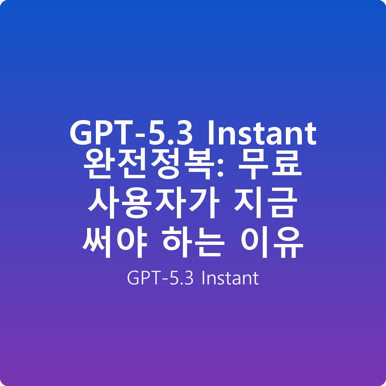 GPT-5.3 Instant 완전정복: 무료 사용자가 지금 써야 하는 이유