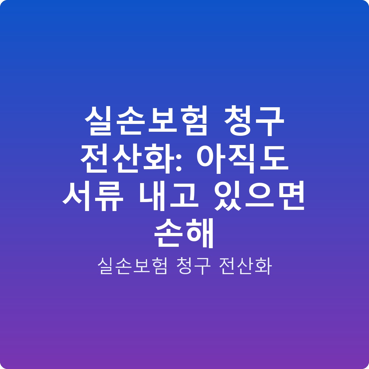 실손보험 청구 전산화: 아직도 서류 내고 있으면 손해