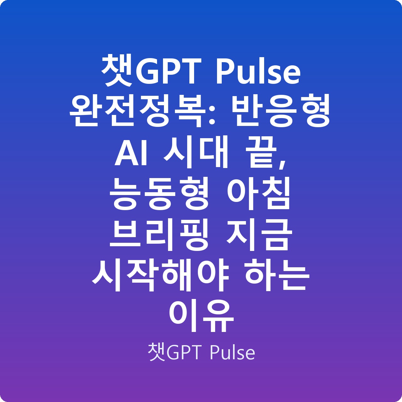 챗GPT Pulse 완전정복: 반응형 AI 시대 끝, 능동형 아침 브리핑 지금 시작해야 하는 이유