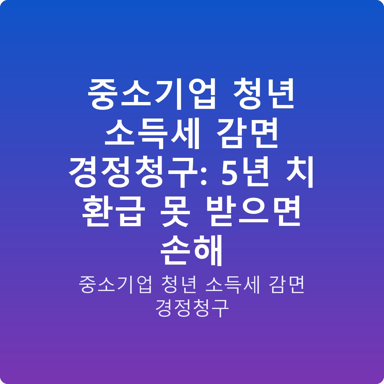 중소기업 청년 소득세 감면 경정청구: 5년 치 환급 못 받으면 손해