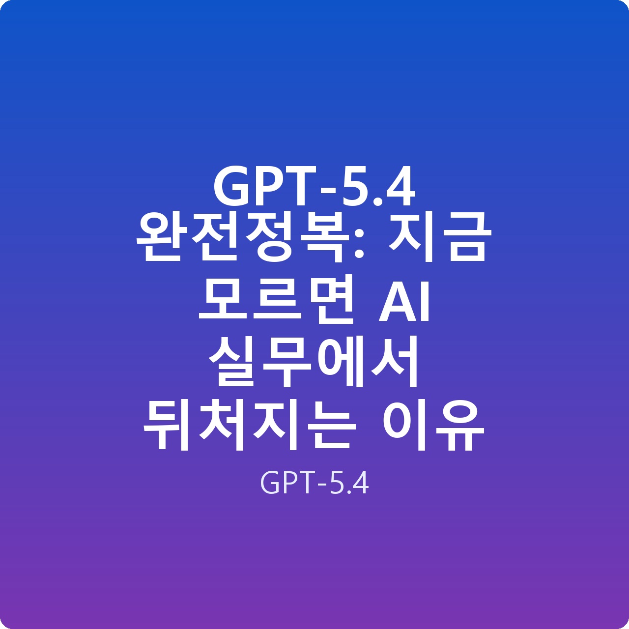 GPT-5.4 완전정복: 지금 모르면 AI 실무에서 뒤처지는 이유