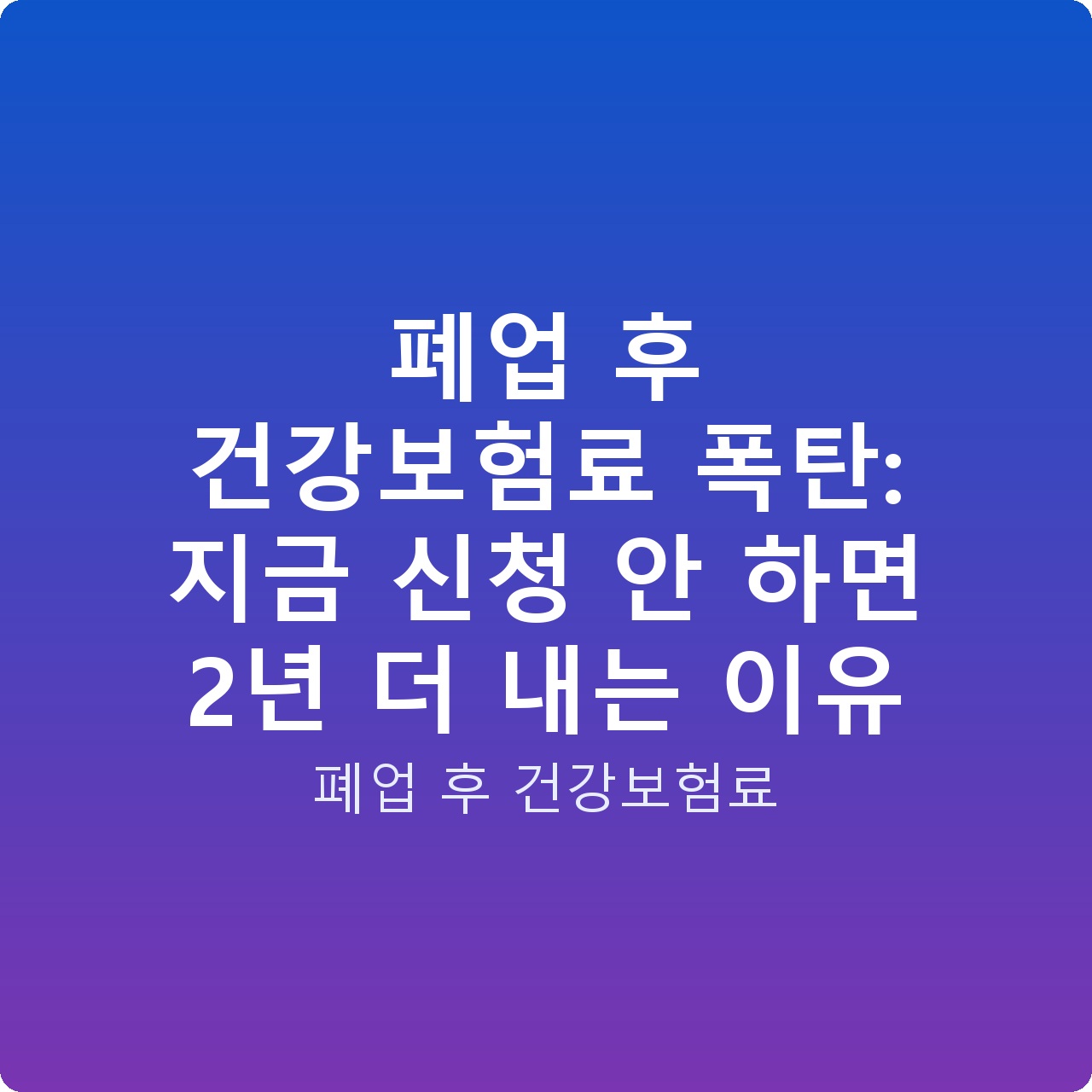 폐업 후 건강보험료 폭탄: 지금 신청 안 하면 2년 더 내는 이유