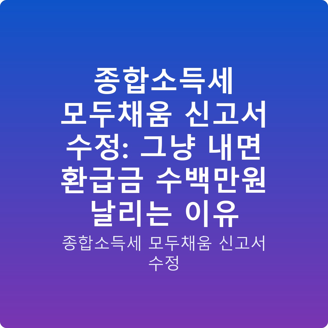 종합소득세 모두채움 신고서 수정: 그냥 내면 환급금 수백만원 날리는 이유