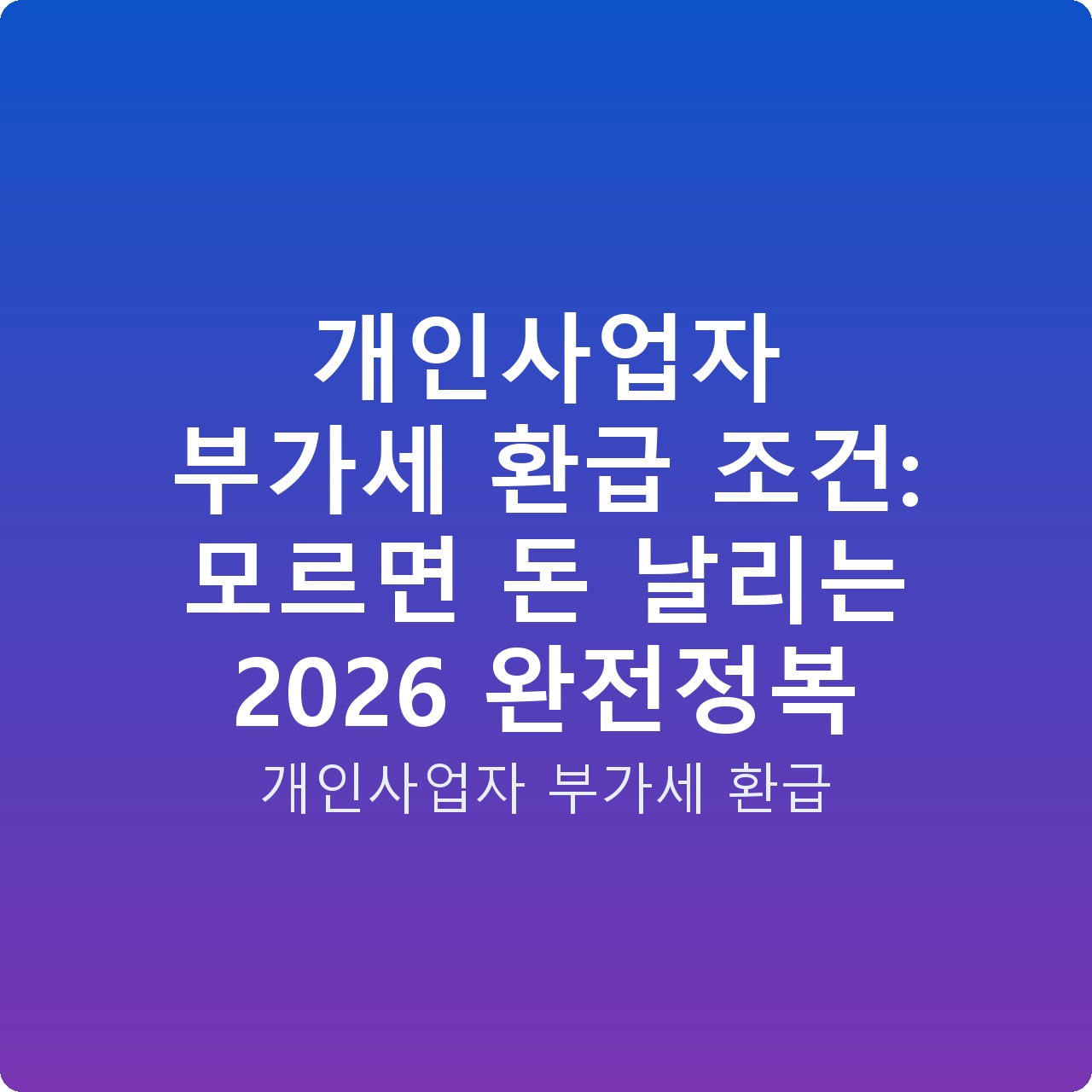 개인사업자 부가세 환급 조건: 모르면 돈 날리는 2026 완전정복