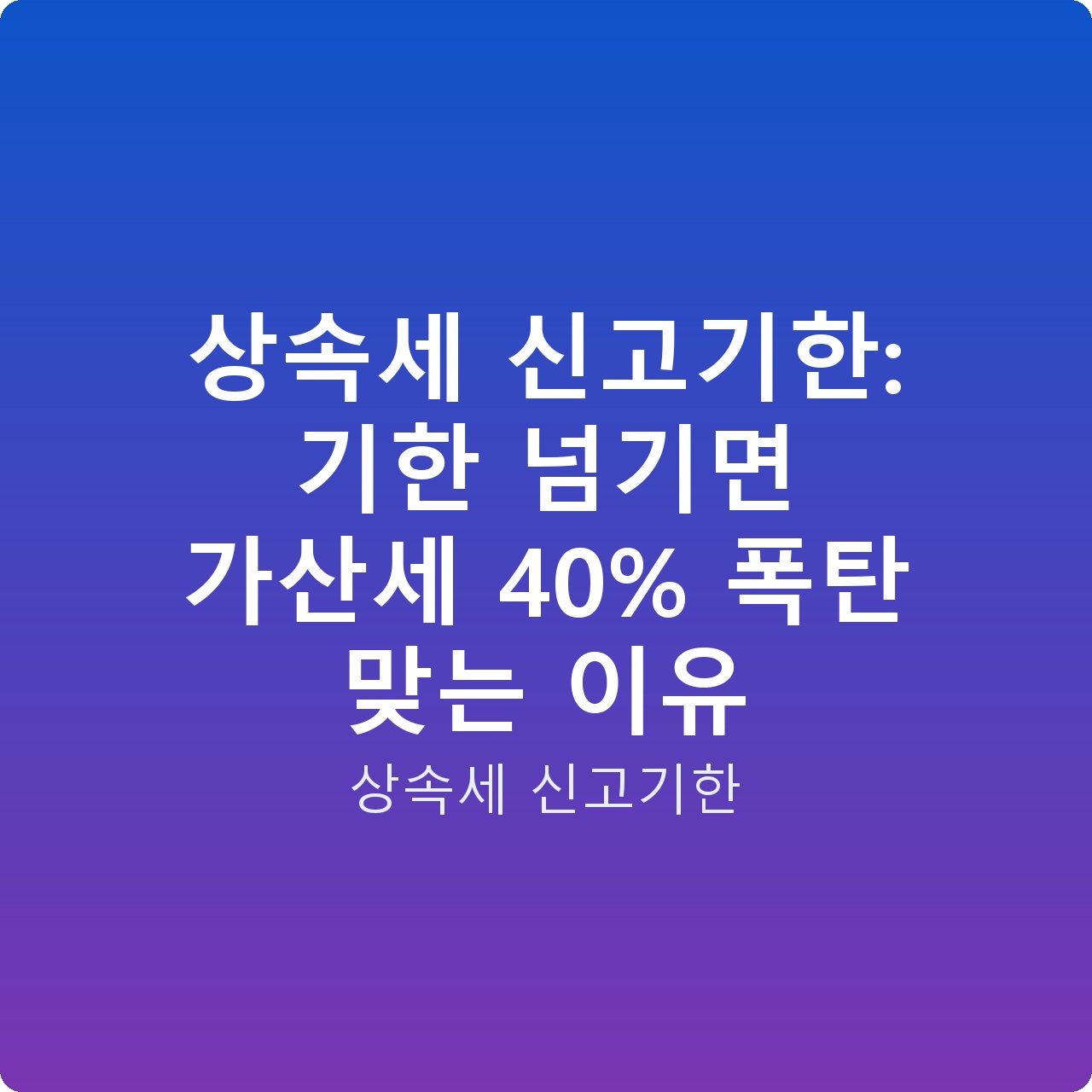상속세 신고기한: 기한 넘기면 가산세 40% 폭탄 맞는 이유