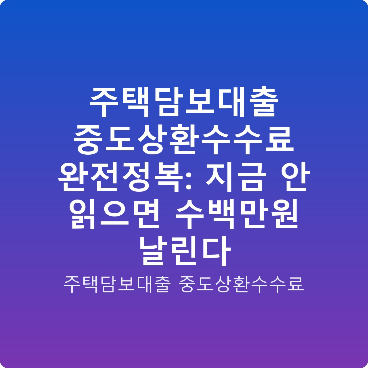 주택담보대출 중도상환수수료 완전정복: 지금 안 읽으면 수백만원 날린다