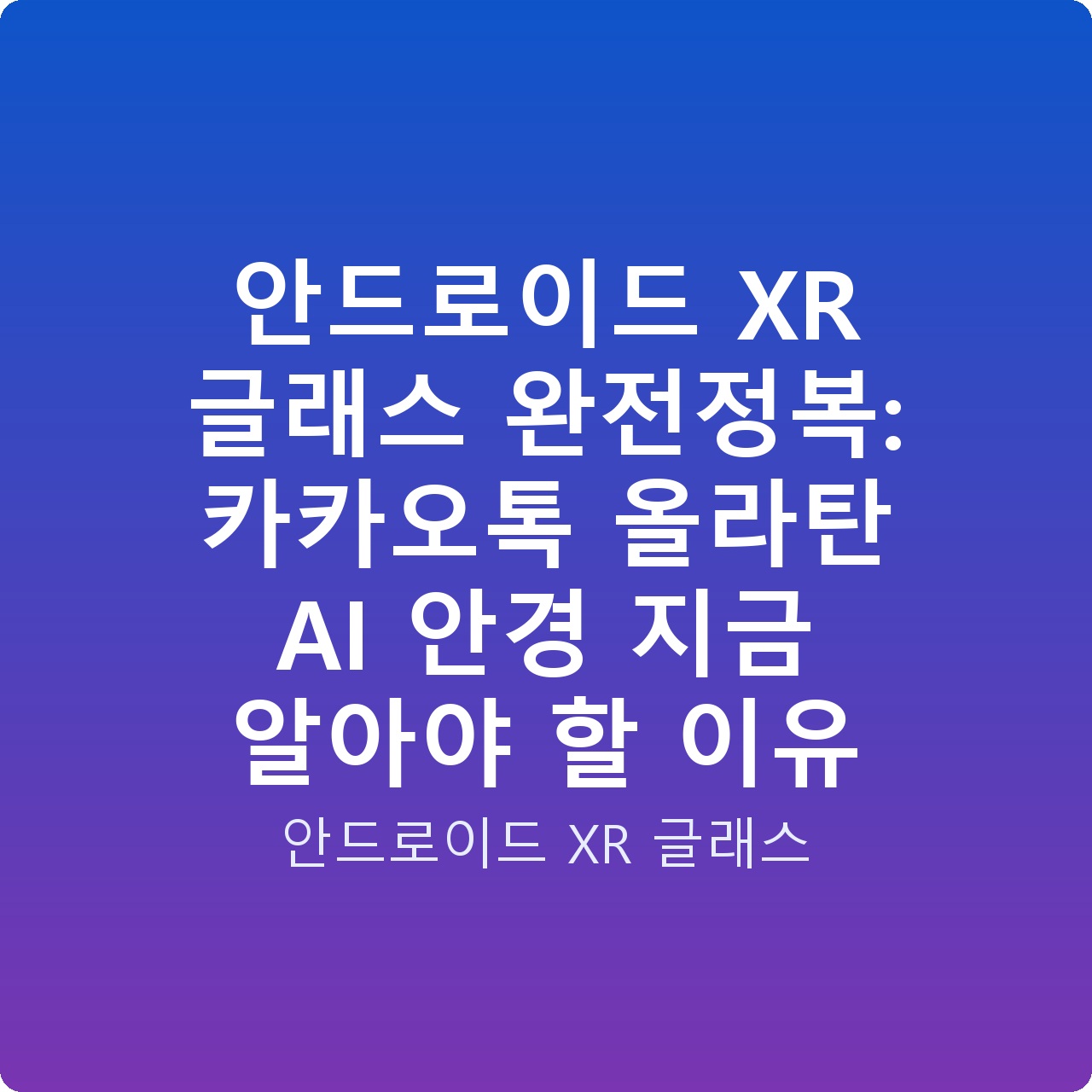 안드로이드 XR 글래스 완전정복: 카카오톡 올라탄 AI 안경 지금 알아야 할 이유 안드로이드 XR 글래스 완전정복: 카카오톡 올라탄 AI 안경 지금 알아야 할 이유