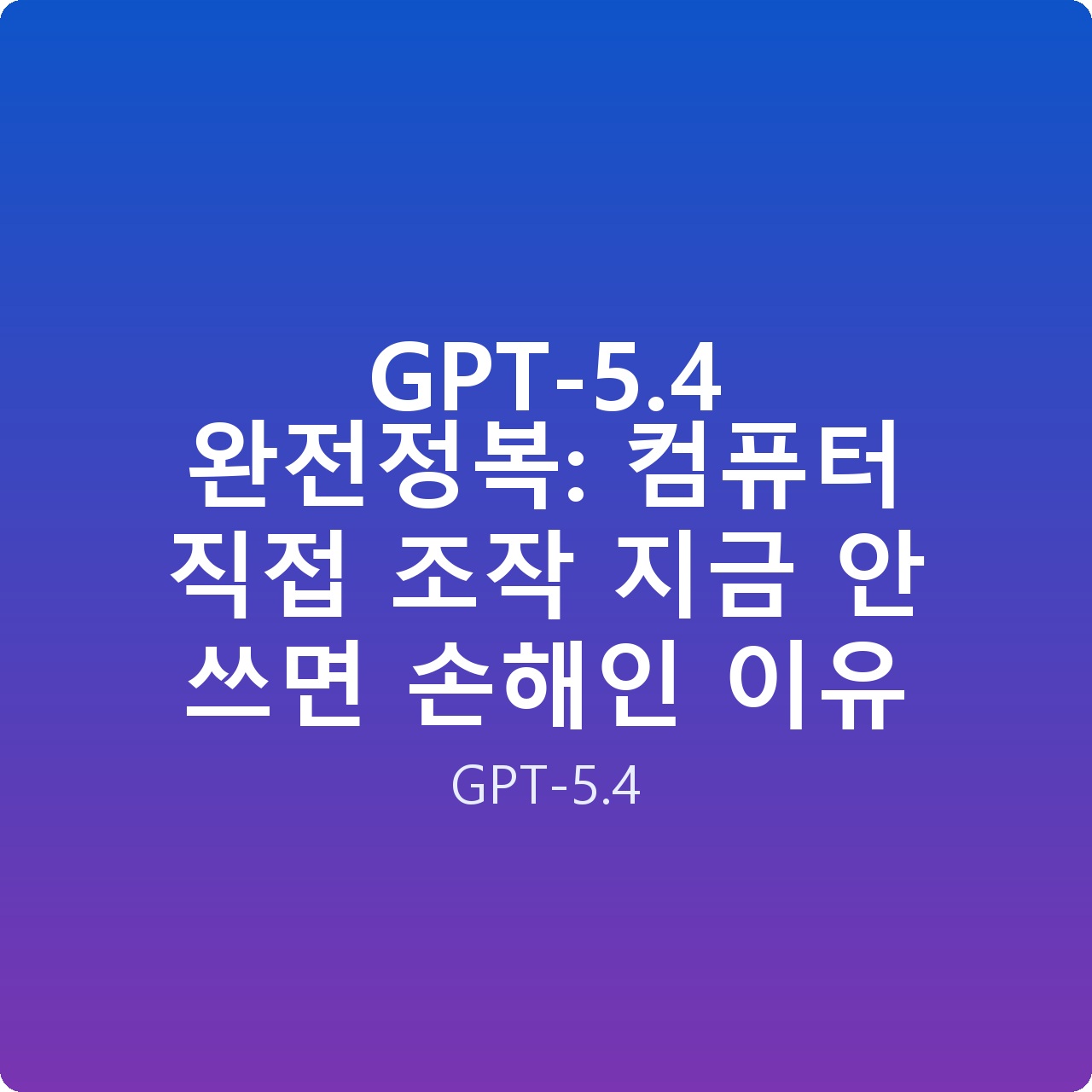 GPT-5.4 완전정복: 컴퓨터 직접 조작 지금 안 쓰면 손해인 이유