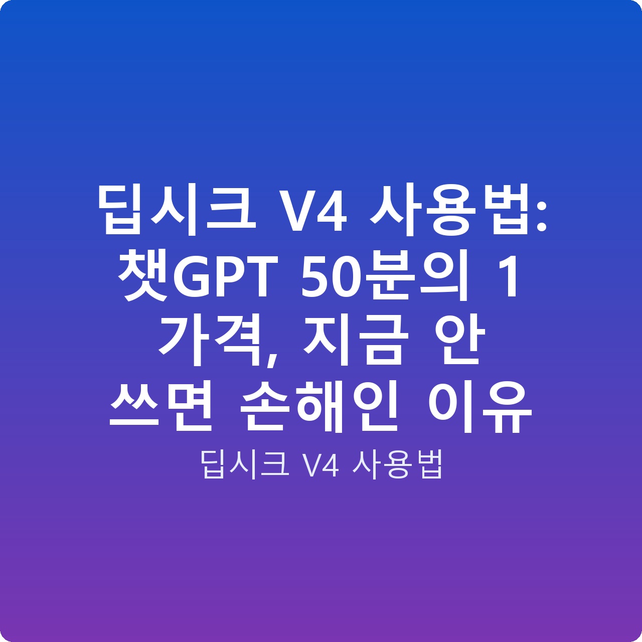 딥시크 V4 사용법: 챗GPT 50분의 1 가격, 지금 안 쓰면 손해인 이유