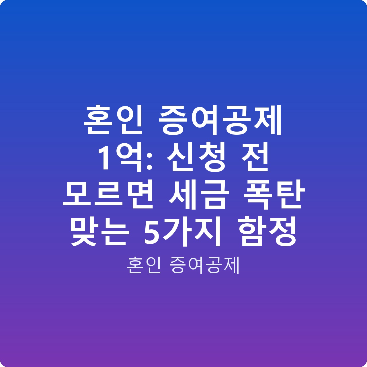 혼인 증여공제 1억: 신청 전 모르면 세금 폭탄 맞는 5가지 함정