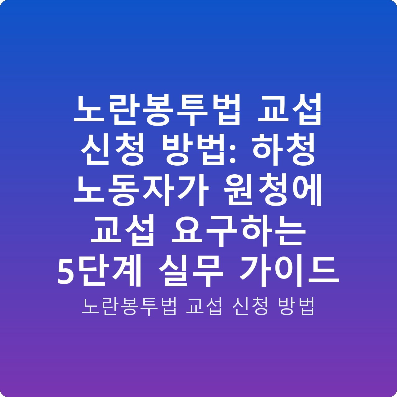 노란봉투법 교섭 신청 방법: 하청 노동자가 원청에 교섭 요구하는 5단계 실무 가이드