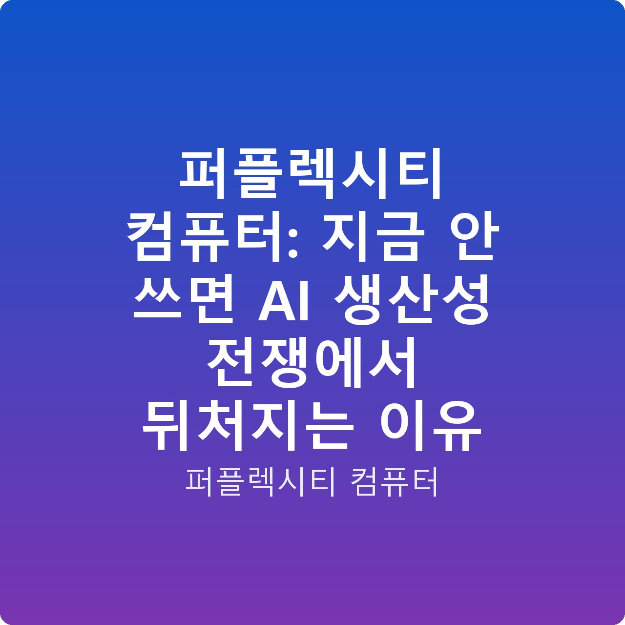 퍼플렉시티 컴퓨터: 지금 안 쓰면 AI 생산성 전쟁에서 뒤처지는 이유