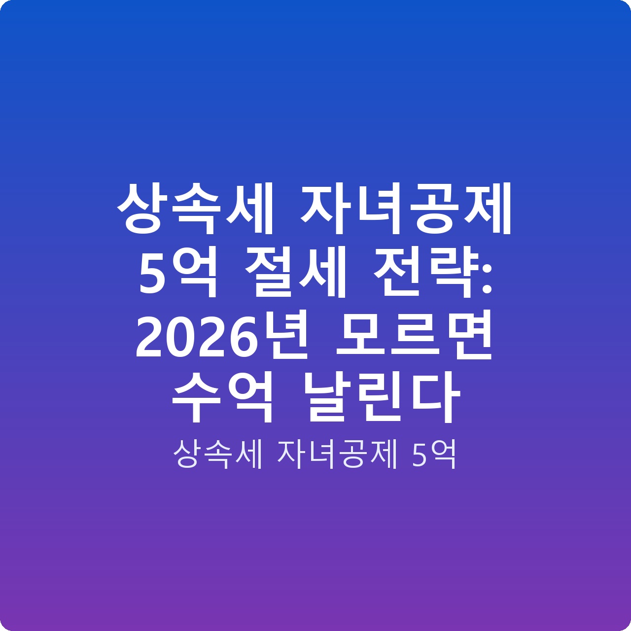 상속세 자녀공제 5억 절세 전략: 2026년 모르면 수억 날린다