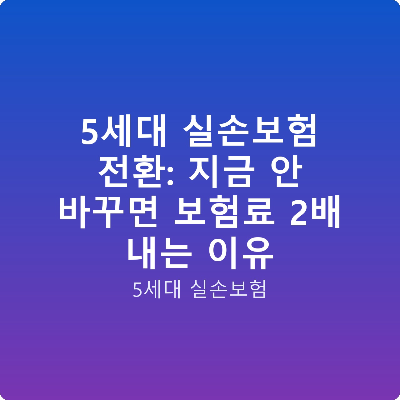 5세대 실손보험 전환: 지금 안 바꾸면 보험료 2배 내는 이유
