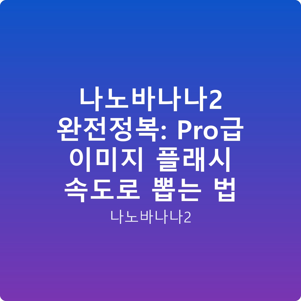 나노바나나2 완전정복: Pro급 이미지 플래시 속도로 뽑는 법