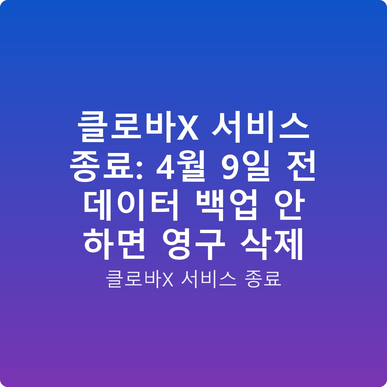 클로바X 서비스 종료: 4월 9일 전 데이터 백업 안 하면 영구 삭제