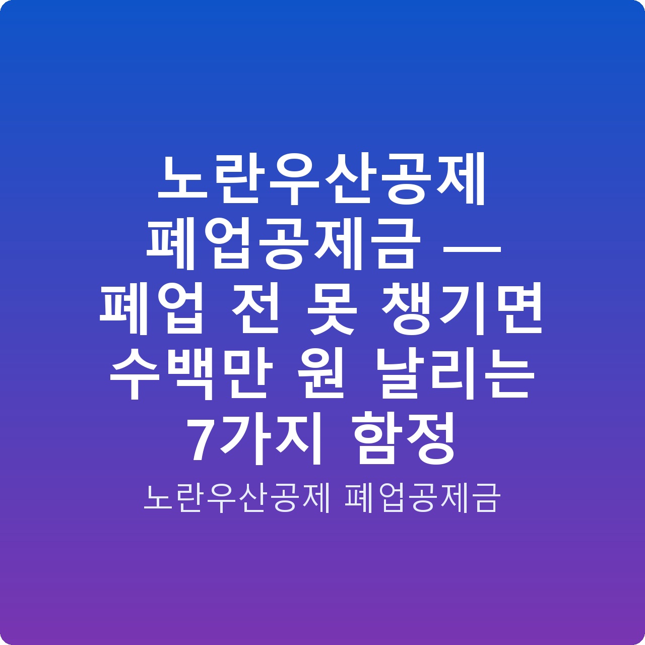 노란우산공제 폐업공제금 — 폐업 전 못 챙기면 수백만 원 날리는 7가지 함정