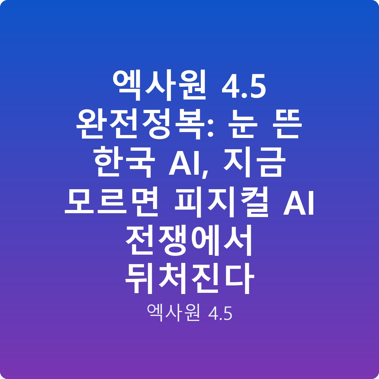 엑사원 4.5 완전정복: 눈 뜬 한국 AI, 지금 모르면 피지컬 AI 전쟁에서 뒤처진다
