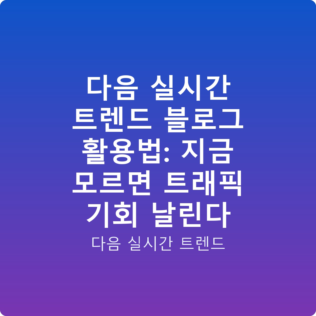 다음 실시간 트렌드 블로그 활용법: 지금 모르면 트래픽 기회 날린다