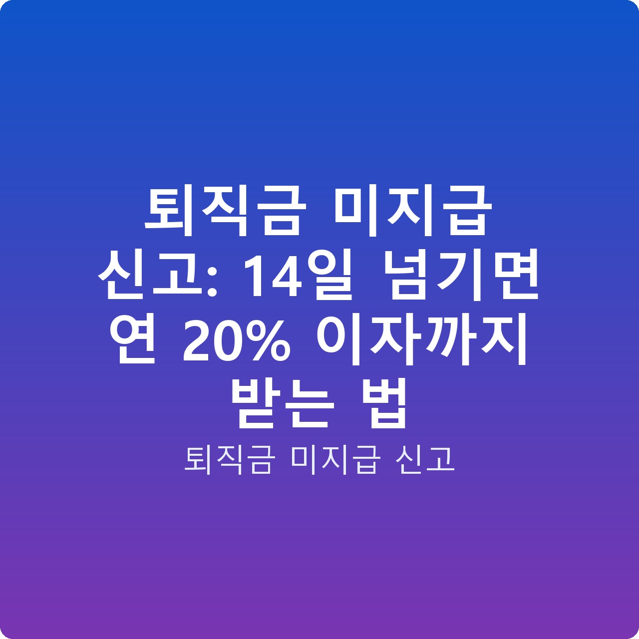 퇴직금 미지급 신고: 14일 넘기면 연 20% 이자까지 받는 법
