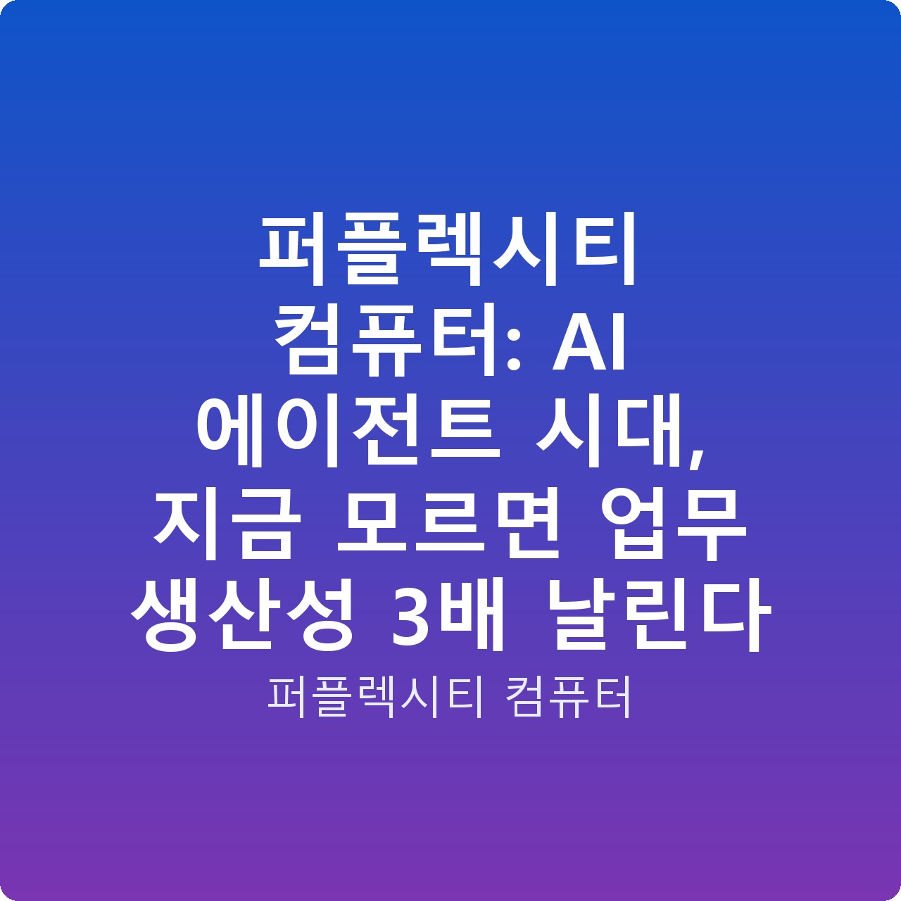 퍼플렉시티 컴퓨터: AI 에이전트 시대, 지금 모르면 업무 생산성 3배 날린다