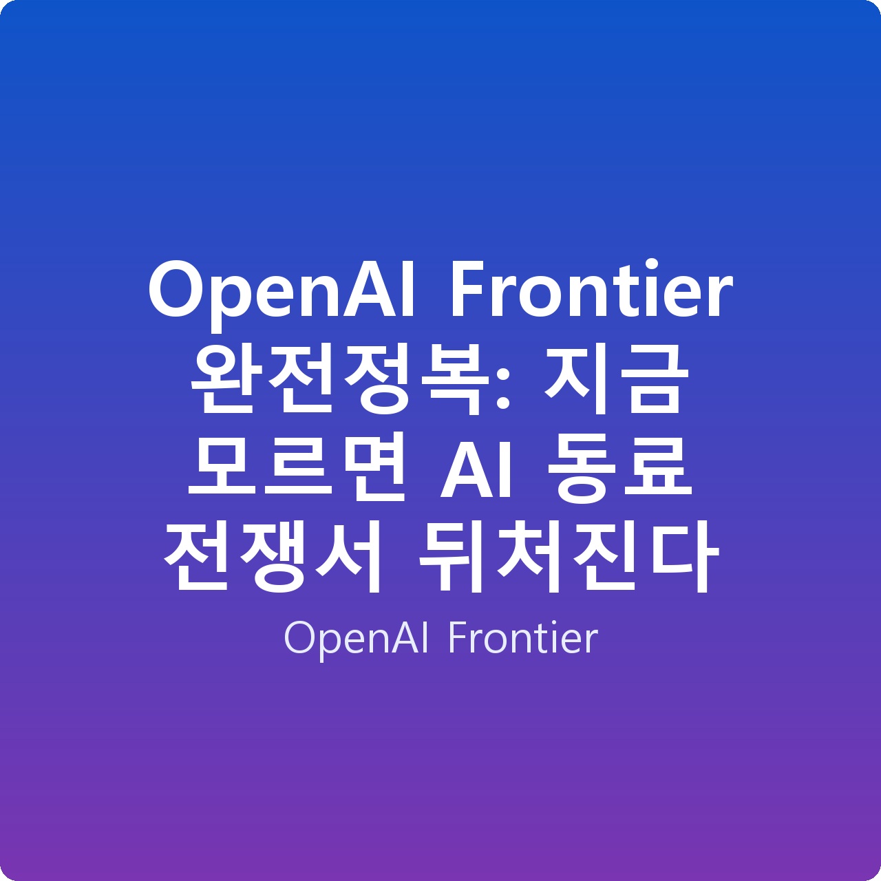 OpenAI Frontier 완전정복: 지금 모르면 AI 동료 전쟁서 뒤처진다
