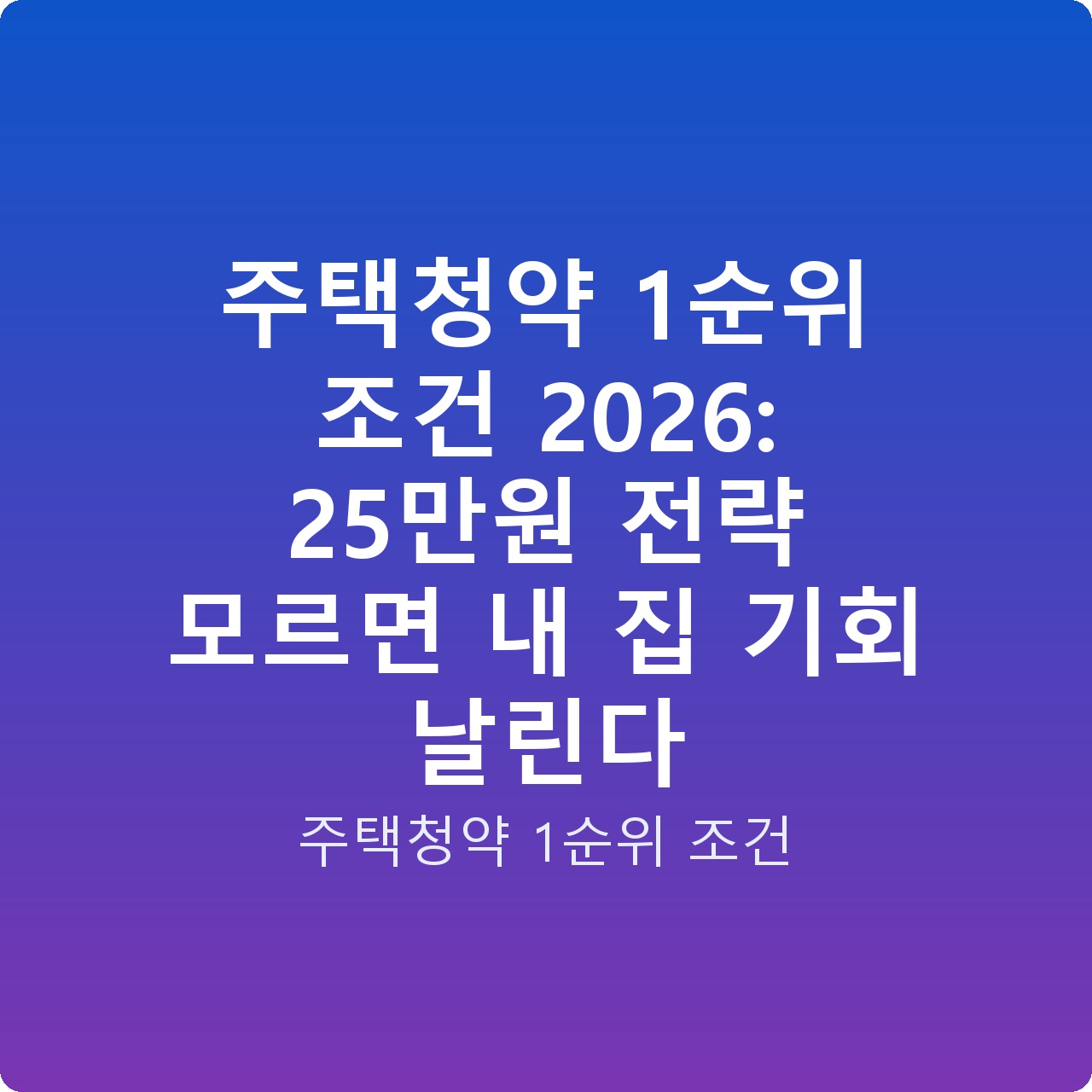 주택청약 1순위 조건 2026: 25만원 전략 모르면 내 집 기회 날린다