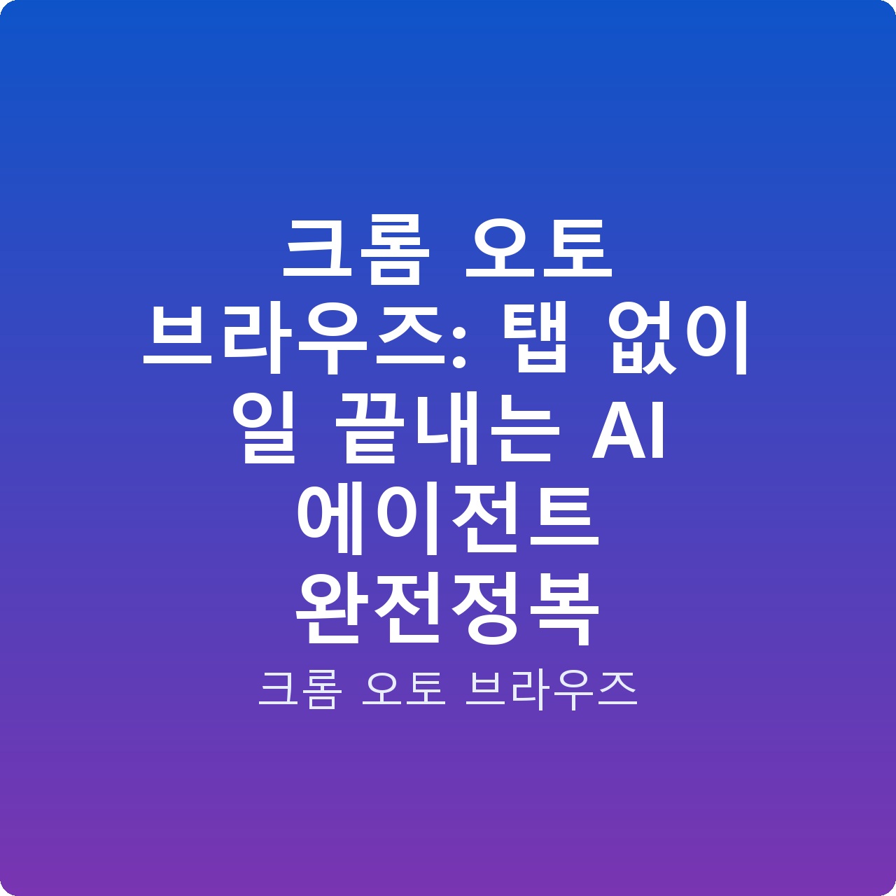 크롬 오토 브라우즈: 탭 없이 일 끝내는 AI 에이전트 완전정복