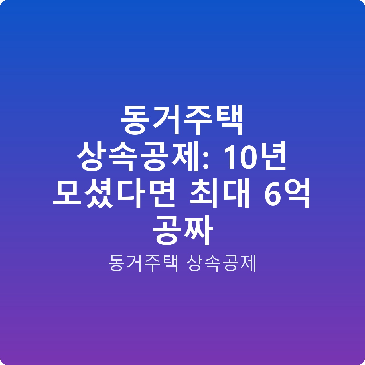 동거주택 상속공제: 10년 모셨다면 최대 6억 공짜