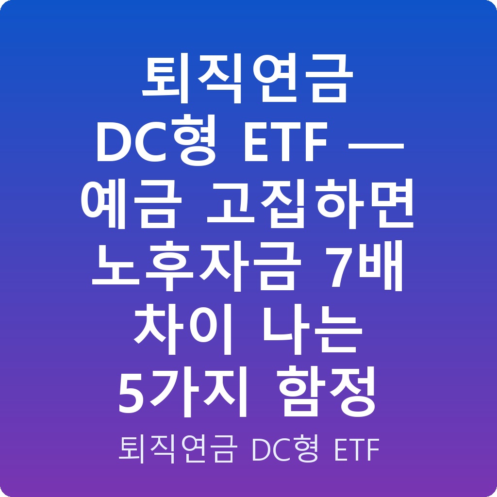 퇴직연금 DC형 ETF — 예금 고집하면 노후자금 7배 차이 나는 5가지 함정