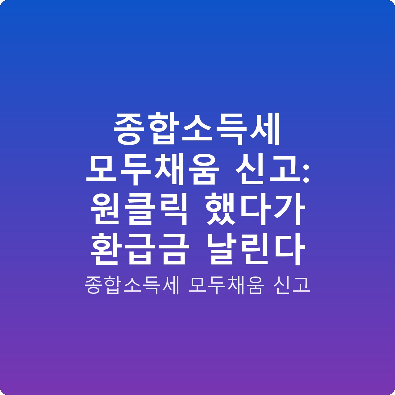 종합소득세 모두채움 신고: 원클릭 했다가 환급금 날린다