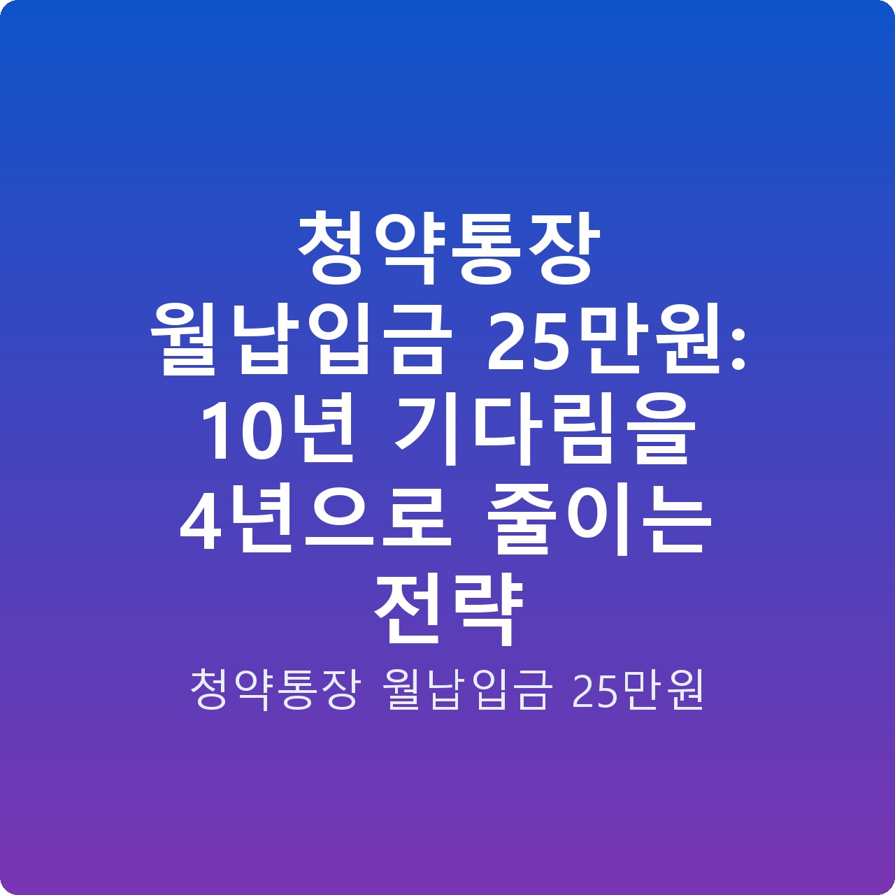 청약통장 월납입금 25만원: 10년 기다림을 4년으로 줄이는 전략