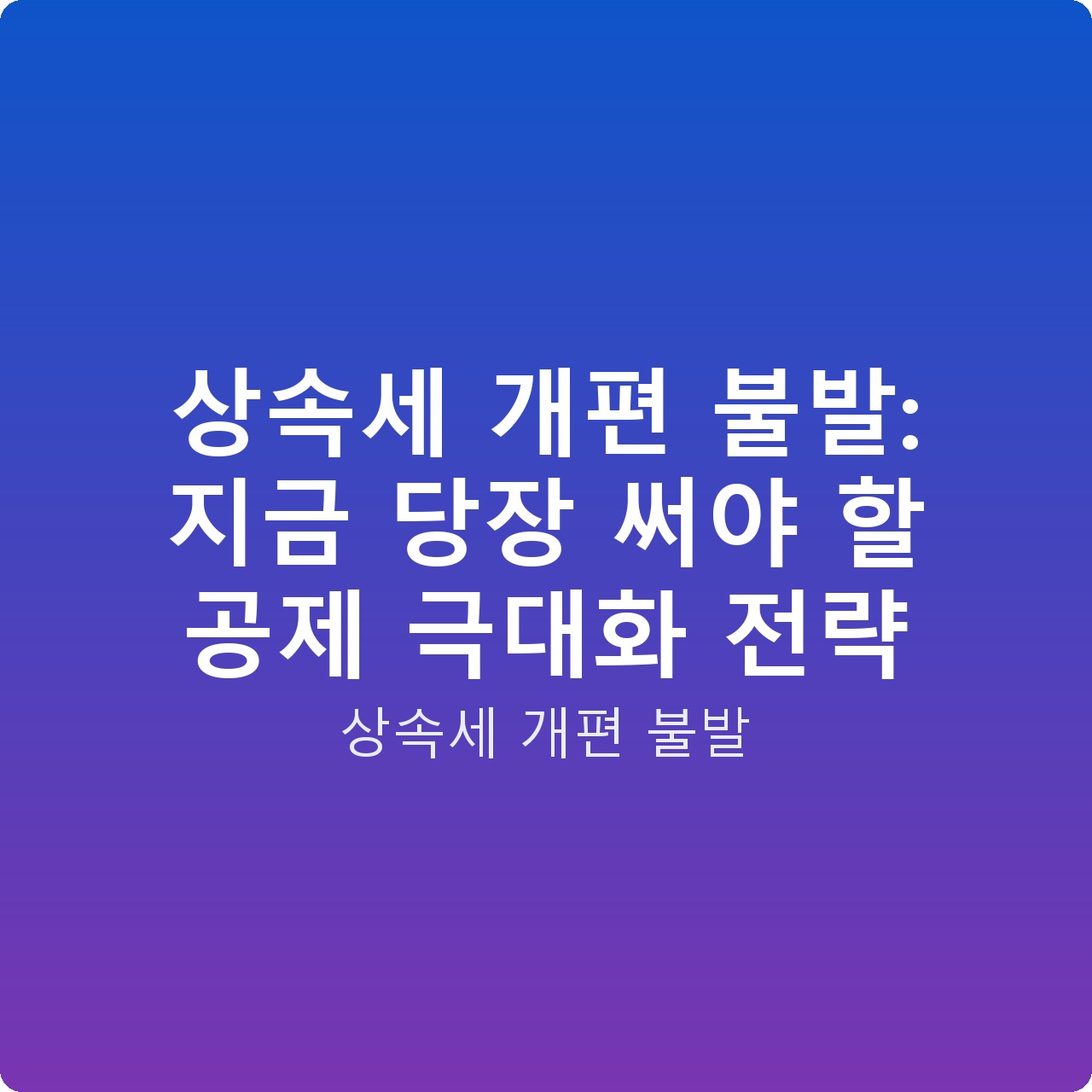 상속세 개편 불발: 지금 당장 써야 할 공제 극대화 전략