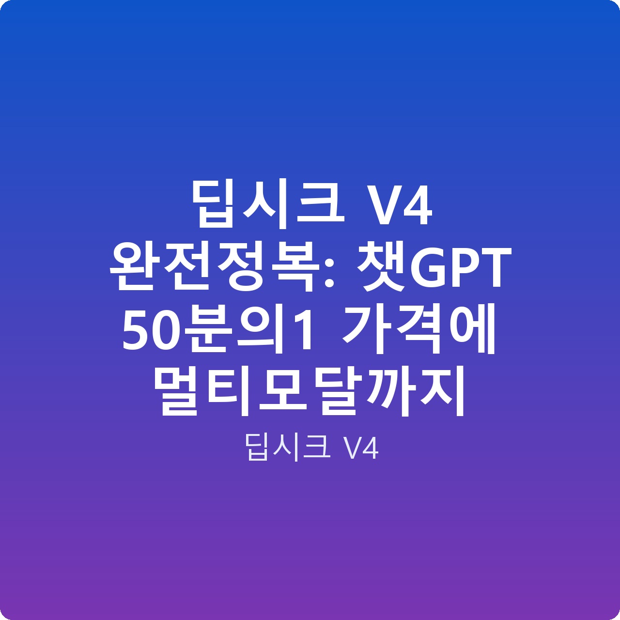 딥시크 V4 완전정복: 챗GPT 50분의1 가격에 멀티모달까지