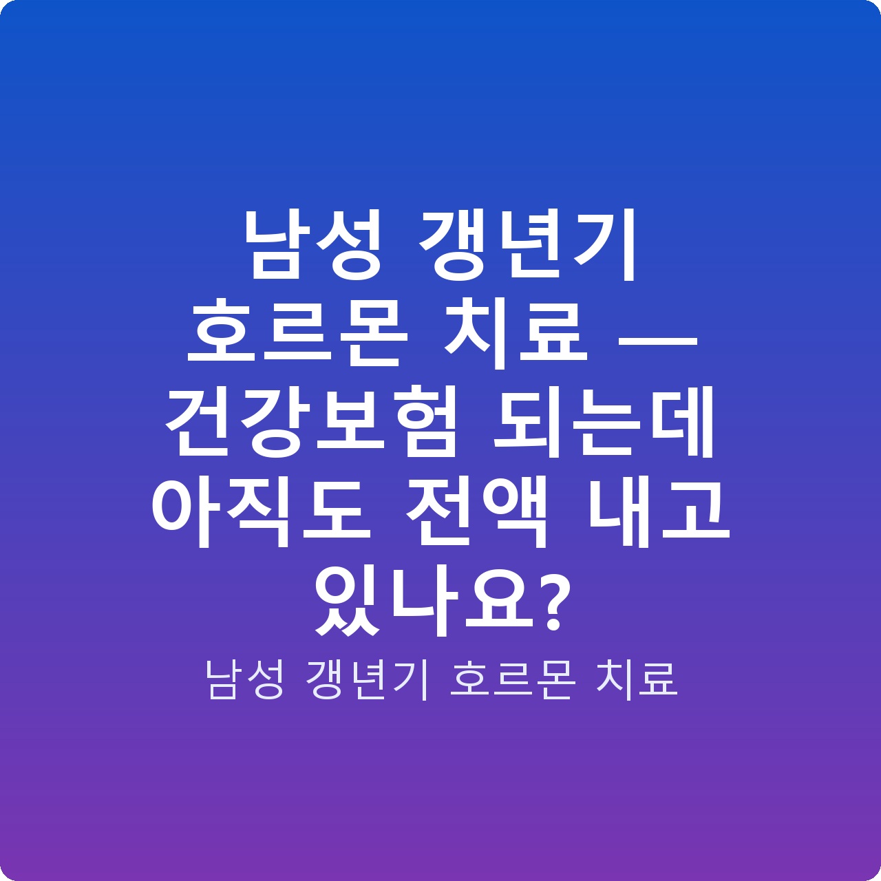 남성 갱년기 호르몬 치료 — 건강보험 되는데 아직도 전액 내고 있나요?
