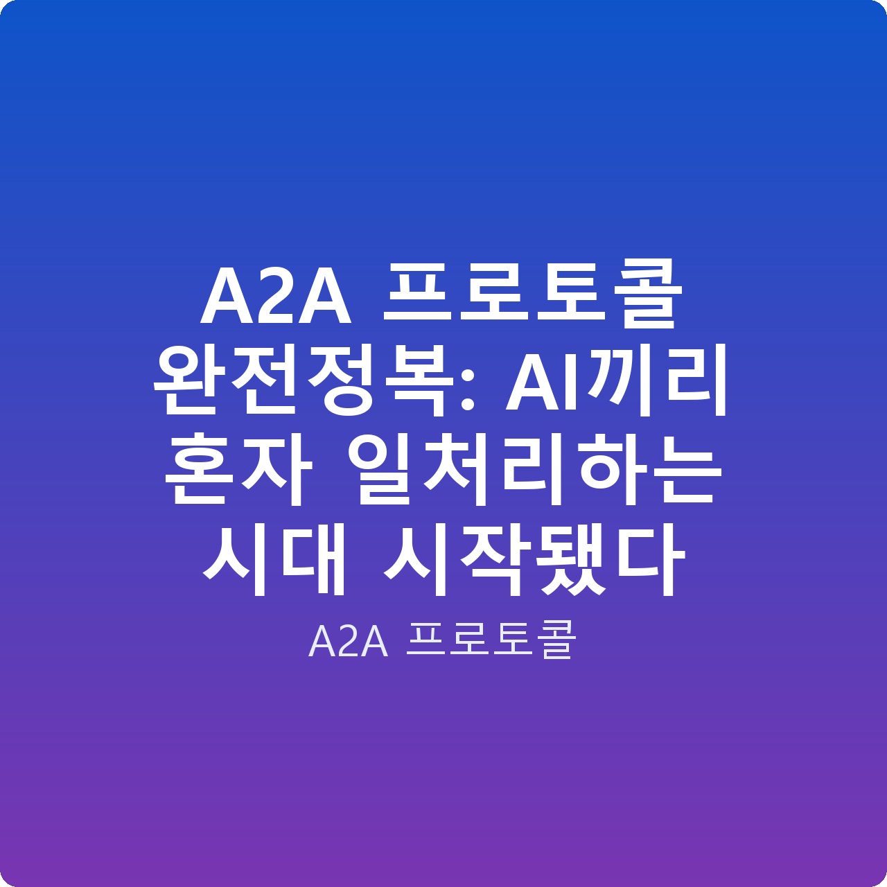 A2A 프로토콜 완전정복: AI끼리 혼자 일처리하는 시대 시작됐다