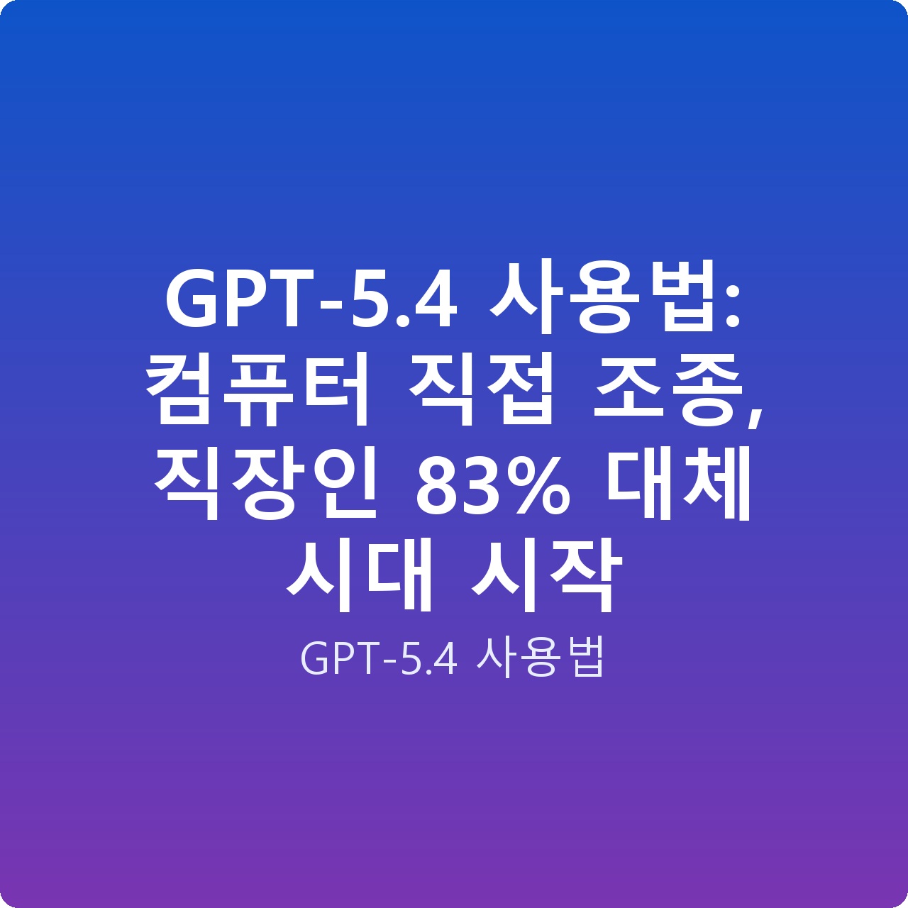GPT-5.4 사용법: 컴퓨터 직접 조종, 직장인 83% 대체 시대 시작