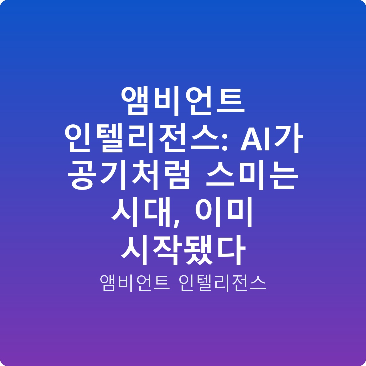 앰비언트 인텔리전스: AI가 공기처럼 스미는 시대, 이미 시작됐다
