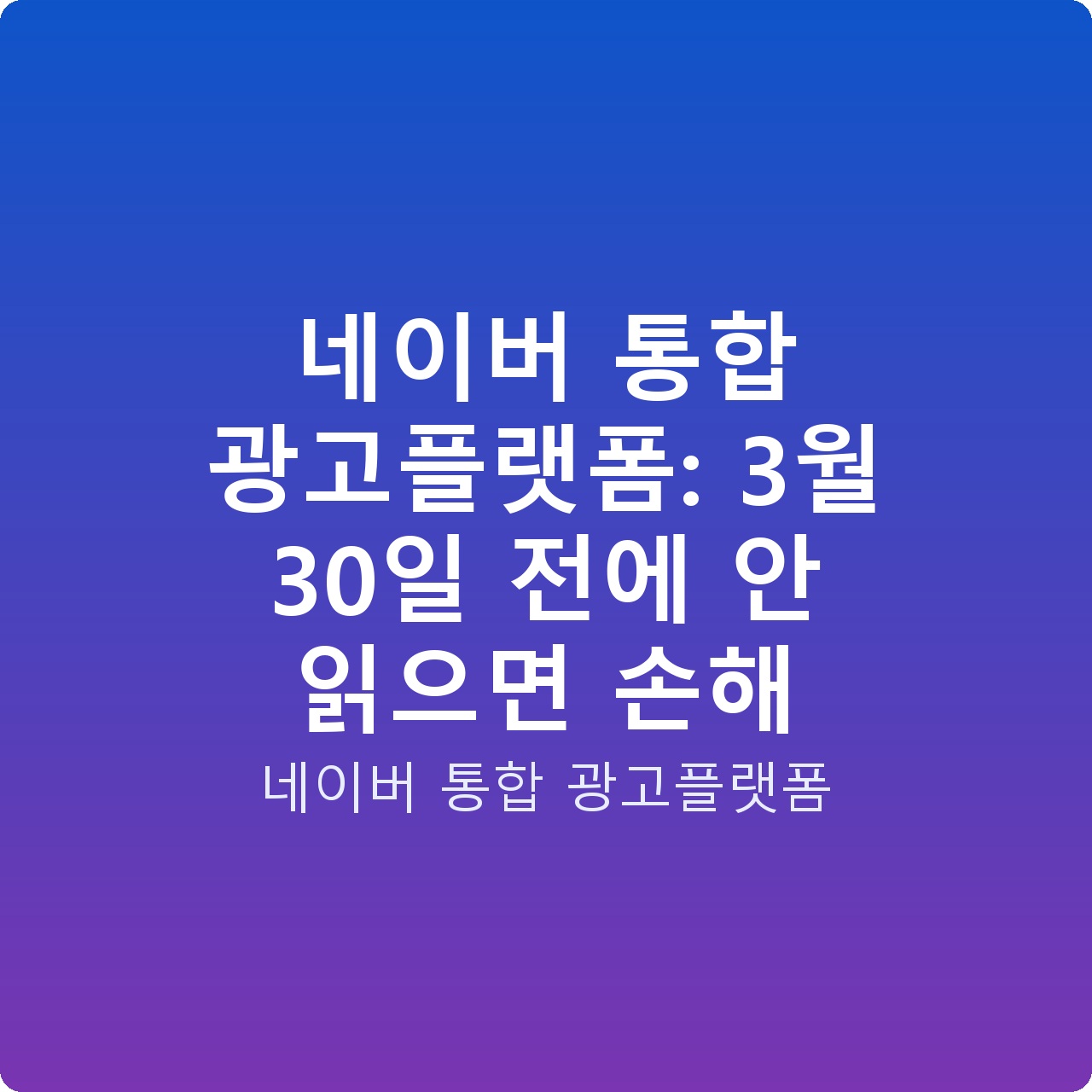 네이버 통합 광고플랫폼: 3월 30일 전에 안 읽으면 손해